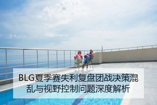 BLG夏季赛失利复盘团战决策混乱与视野控制问题深度解析