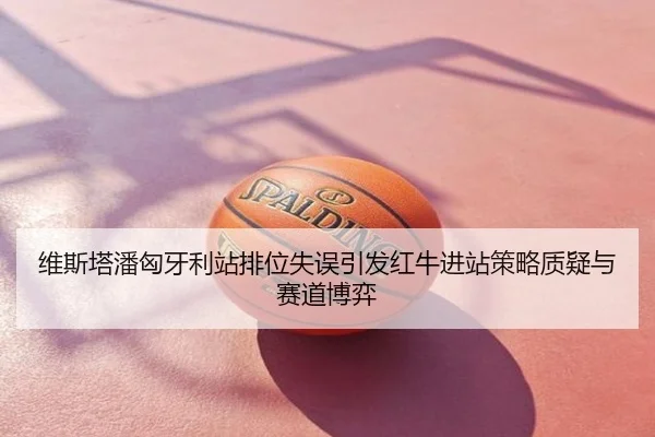 维斯塔潘匈牙利站排位失误引发红牛进站策略质疑与赛道博弈