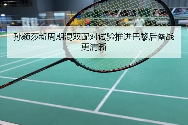 孙颖莎新周期混双配对试验推进巴黎后备战更清晰