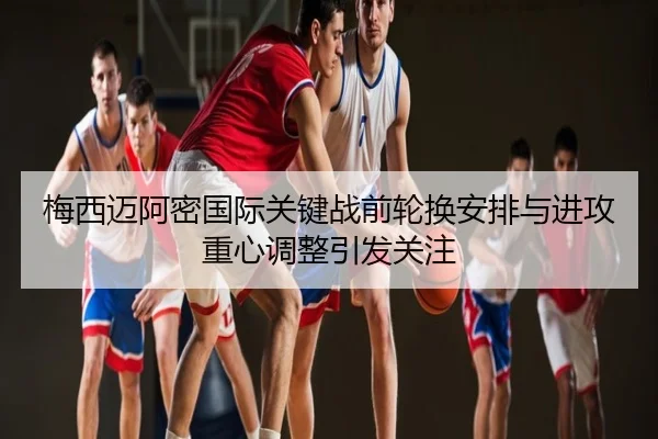 梅西迈阿密国际关键战前轮换安排与进攻重心调整引发关注