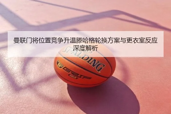 曼联门将位置竞争升温滕哈格轮换方案与更衣室反应深度解析