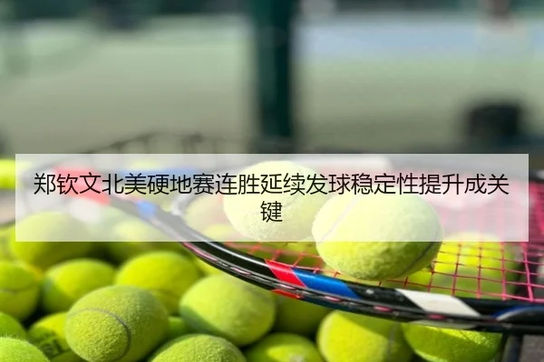 郑钦文北美硬地赛连胜延续发球稳定性提升成关键