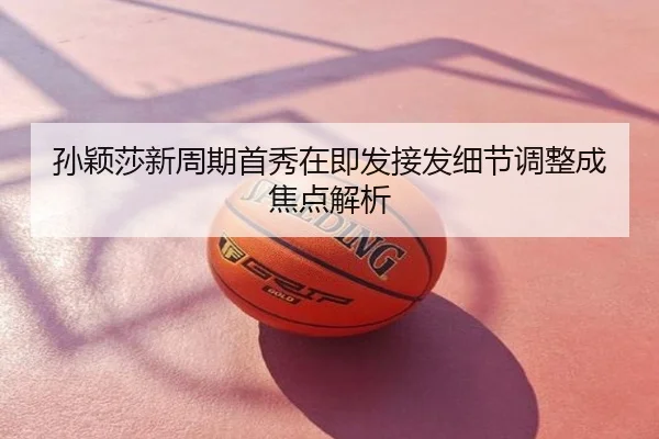 孙颖莎新周期首秀在即发接发细节调整成焦点解析