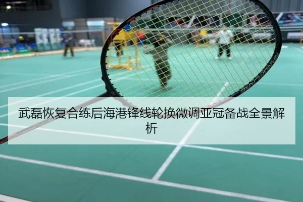 武磊恢复合练后海港锋线轮换微调亚冠备战全景解析