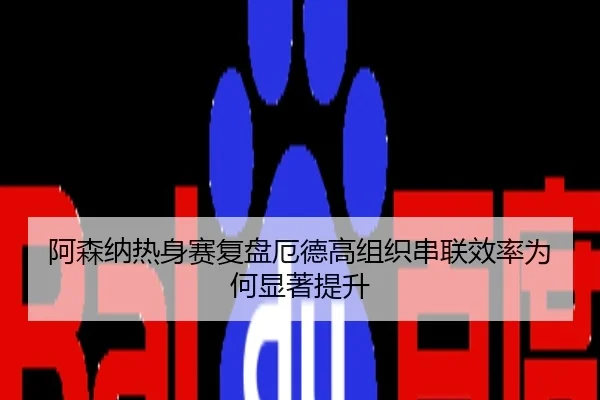 阿森纳热身赛复盘厄德高组织串联效率为何显著提升
