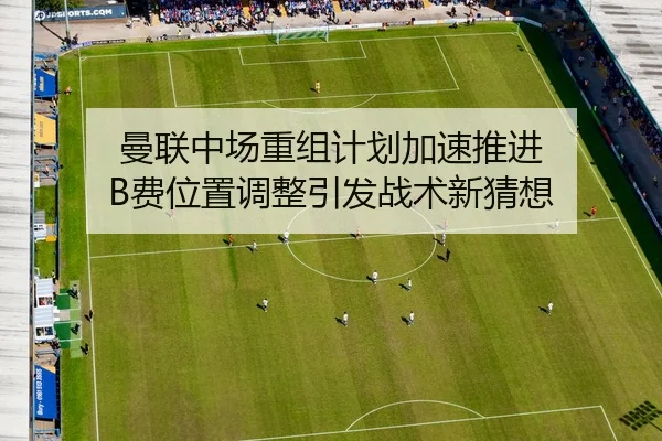 曼联中场重组计划加速推进 B费位置调整引发战术新猜想