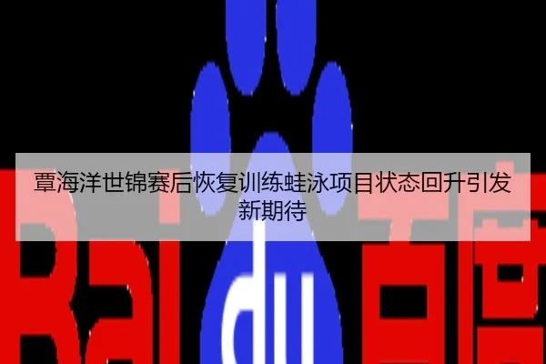覃海洋世锦赛后恢复训练蛙泳项目状态回升引发新期待