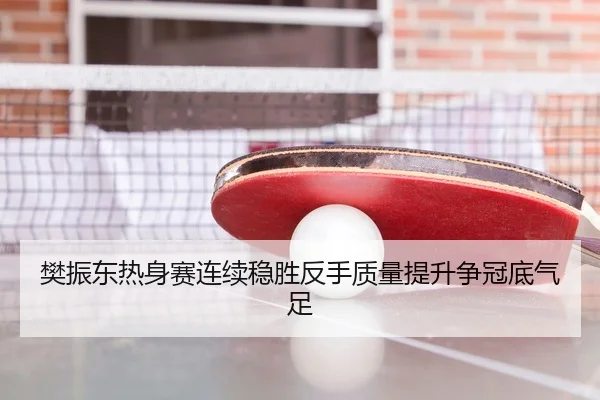 樊振东热身赛连续稳胜反手质量提升争冠底气足