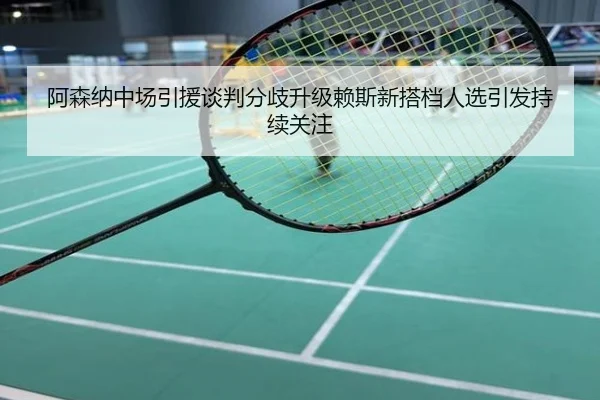 阿森纳中场引援谈判分歧升级赖斯新搭档人选引发持续关注