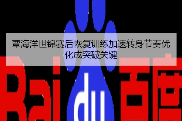覃海洋世锦赛后恢复训练加速转身节奏优化成突破关键